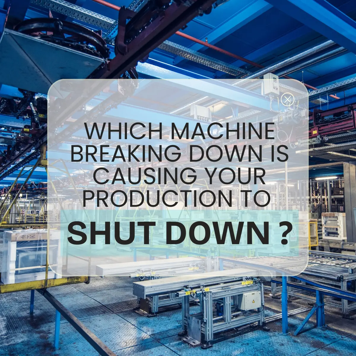 Which machine is causing your production to shut down?